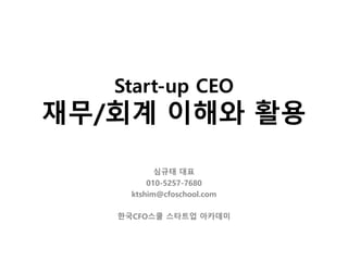 Start-up CEO
재무/회계 이해와 활용
심규태 대표
010-5257-7680
ktshim@cfoschool.com
한국CFO스쿨 스타트업 아카데미
 