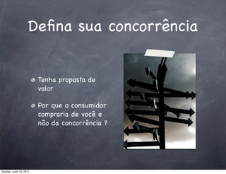 Deﬁna sua concorrência


                        Tenha proposta de
                        valor

                        Por que o consumidor
                        compraria de você e
                        não da concorrência ?




Sunday, June 19, 2011
 