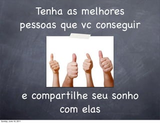 Tenha as melhores
                   pessoas que vc conseguir




                        e compartilhe seu sonho
                               com elas
Sunday, June 19, 2011
 
