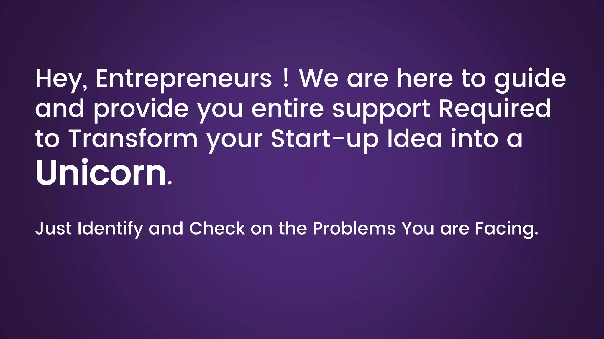 Hey, Entrepreneurs ! We are here to guide
and provide you entire support Required
to Transform your Start-up Idea into a
Unicorn.
Just Identify and Check on the Problems You are Facing.
 