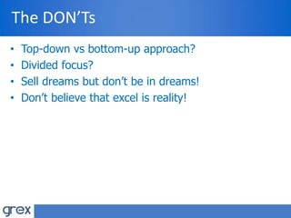 The DON’Ts
• Top-down vs bottom-up approach?
• Divided focus?
• Sell dreams but don’t be in dreams!
• Don’t believe that excel is reality!
 