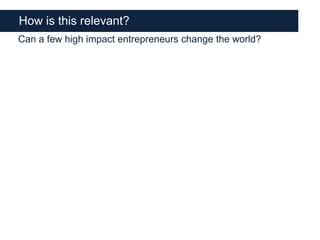 How is this relevant?
Can a few high impact entrepreneurs change the world?
 