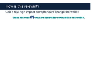 How is this relevant?
Can a few high impact entrepreneurs change the world?
     There are over   65 million registered companies in the world.
 