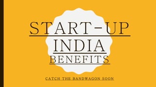 START-UP
INDIA
BENEFITS
C A T C H T H E B A N D W A G O N S O O N
 