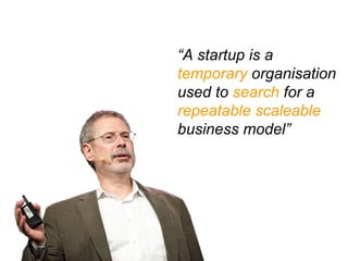 “A startup is a
temporary organisation
used to search for a
repeatable scaleable
business model”
 