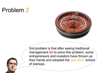 Problem 2




            2nd problem is that after seeing traditional
            management fail to solve this problem, some
            entrepreneurs and investors have thrown up
            their hands and adopted the “just do it” school
            of startups.
 