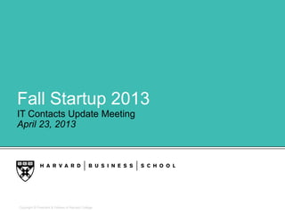 Copyright © President & Fellows of Harvard College
Fall Startup 2013
IT Contacts Update Meeting
April 23, 2013
 