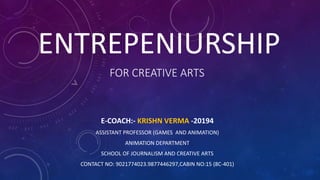 FOR CREATIVE ARTS
E-COACH:- KRISHN VERMA -20194
ASSISTANT PROFESSOR (GAMES AND ANIMATION)
ANIMATION DEPARTMENT
SCHOOL OF JOURNALISM AND CREATIVE ARTS
CONTACT NO: 9021774023.9877446297,CABIN NO:15 (8C-401)
ENTREPENIURSHIP
 