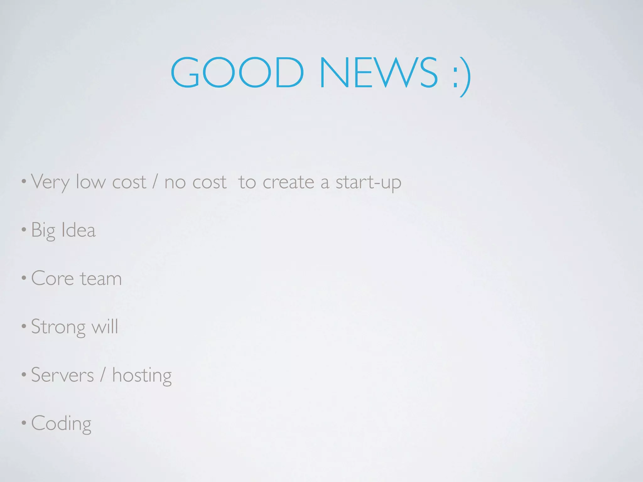 GOOD NEWS :)

• Very   low cost / no cost to create a start-up

• Big   Idea

• Core    team

• Strong   will

• Servers      / hosting

• Coding
 