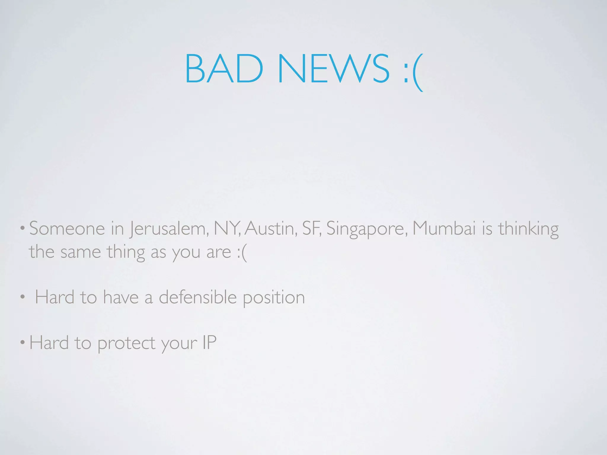 BAD NEWS :(


• Someone     in Jerusalem, NY, Austin, SF, Singapore, Mumbai is thinking
    the same thing as you are :(

•   Hard to have a defensible position

• Hard   to protect your IP
 