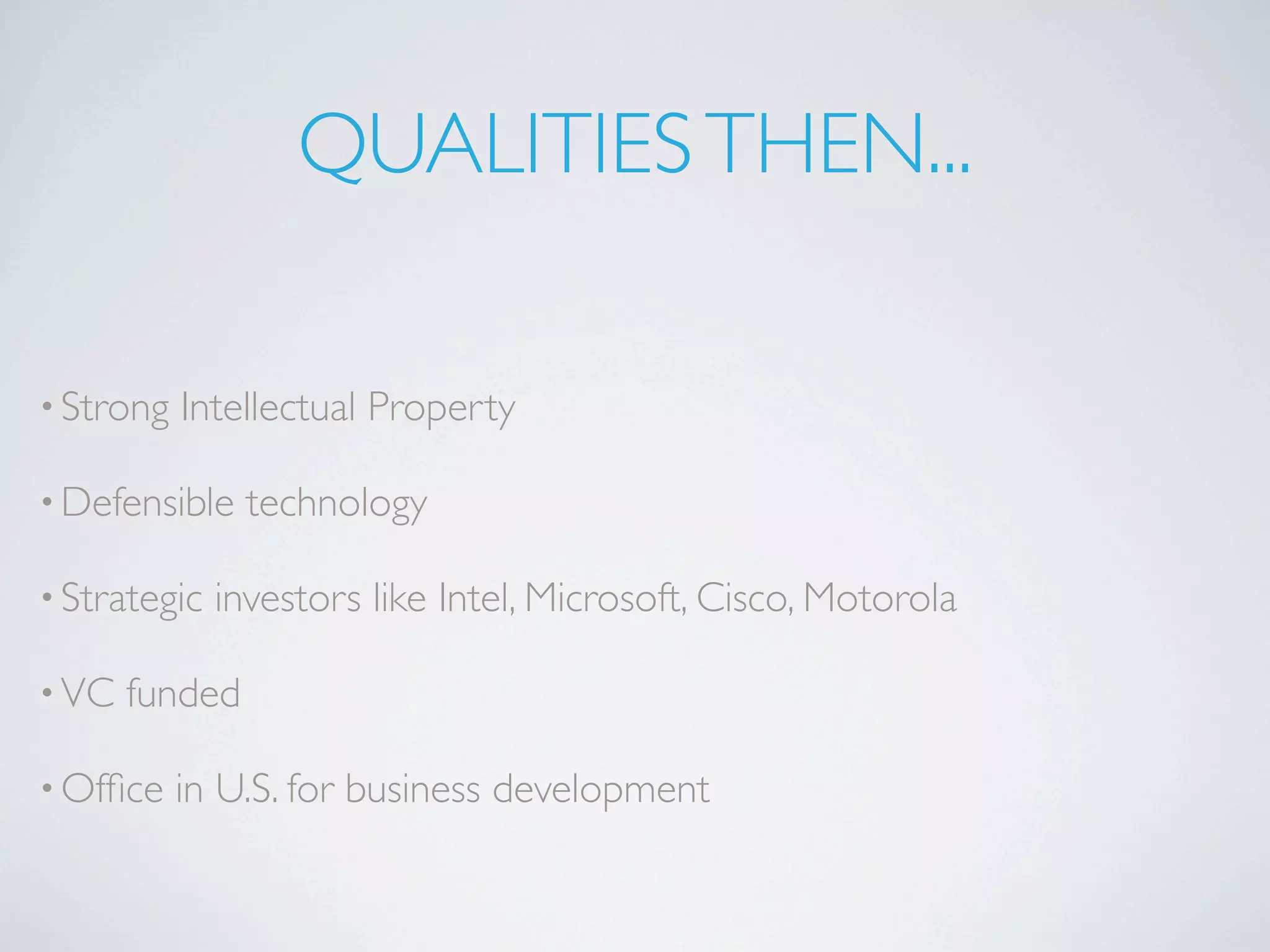 QUALITIES THEN...

• Strong   Intellectual Property

• Defensible    technology

• Strategic   investors like Intel, Microsoft, Cisco, Motorola

• VC   funded

• Ofﬁce    in U.S. for business development
 