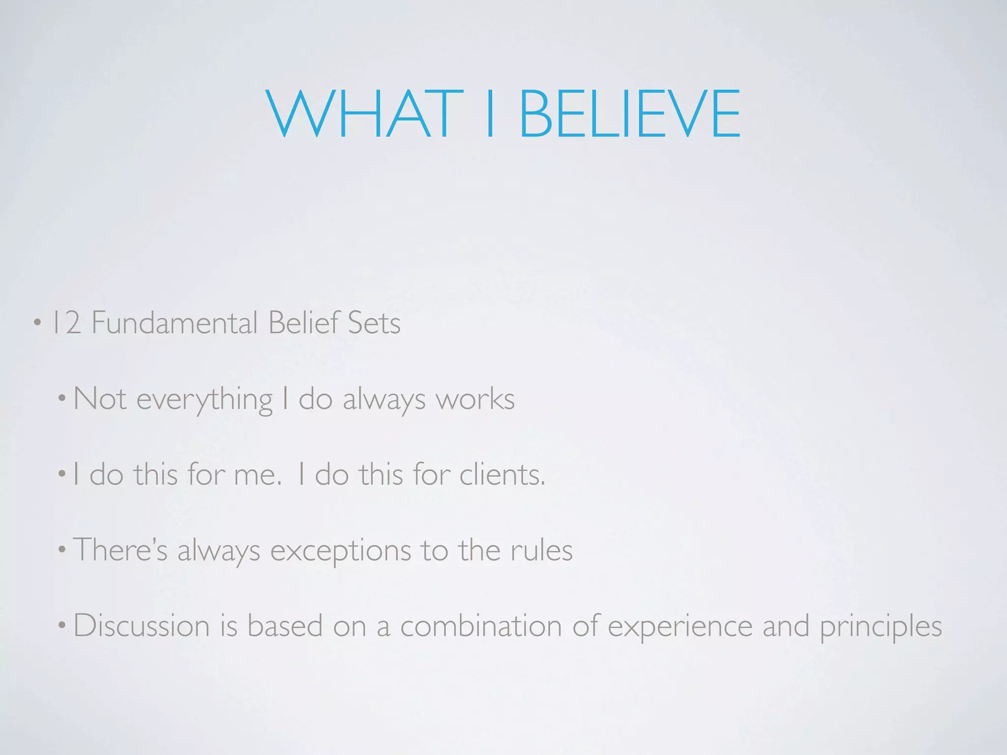 WHAT I BELIEVE

• 12   Fundamental Belief Sets

 • Not    everything I do always works

 •I    do this for me. I do this for clients.

 • There’s    always exceptions to the rules

 • Discussion    is based on a combination of experience and principles
 