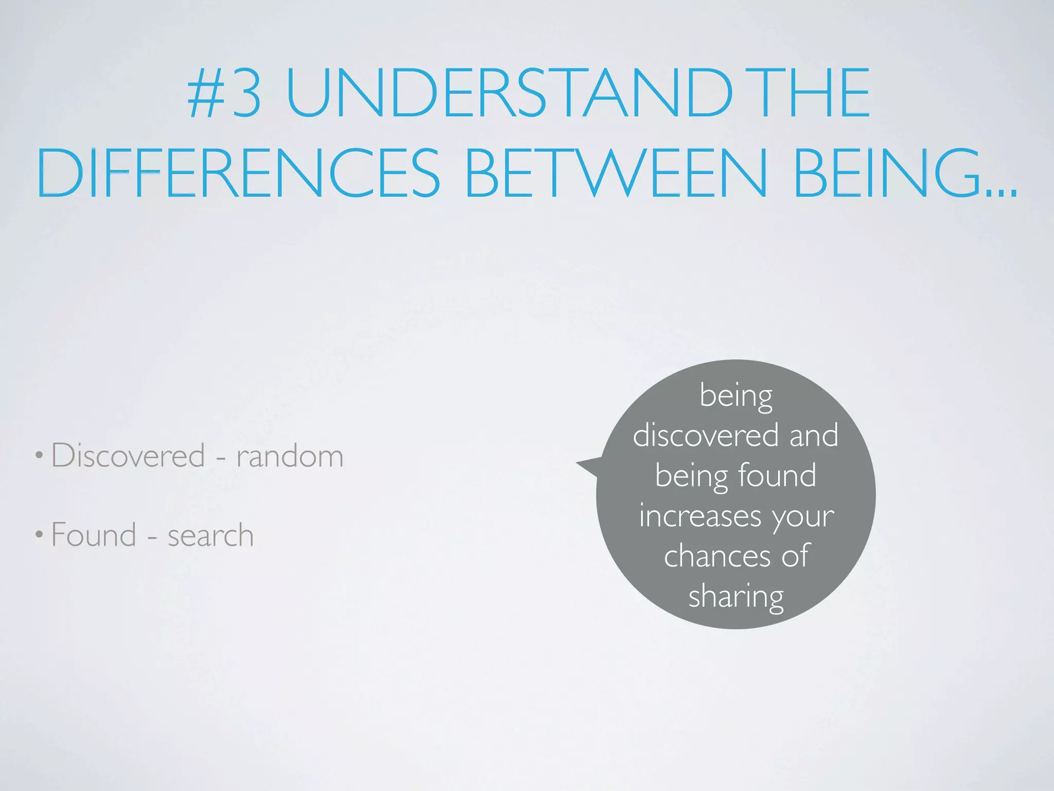 #3 UNDERSTAND THE
DIFFERENCES BETWEEN BEING...

                                being
                          discovered and
• Discovered   - random
                            being found
• Found
                          increases your
          - search
                             chances of
                               sharing
 