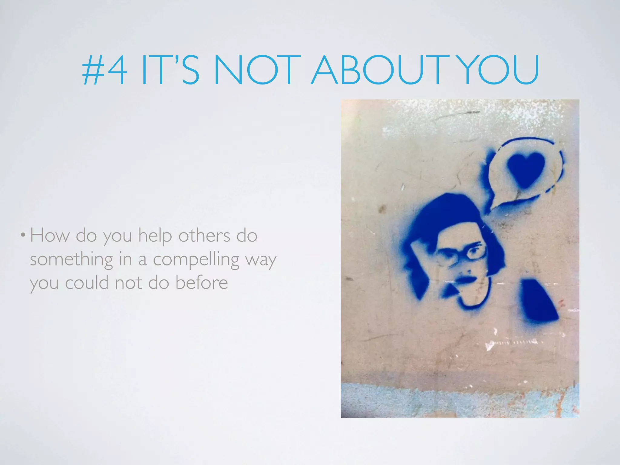 #4 IT’S NOT ABOUT YOU


• How do you help others do
 something in a compelling way
 you could not do before
 