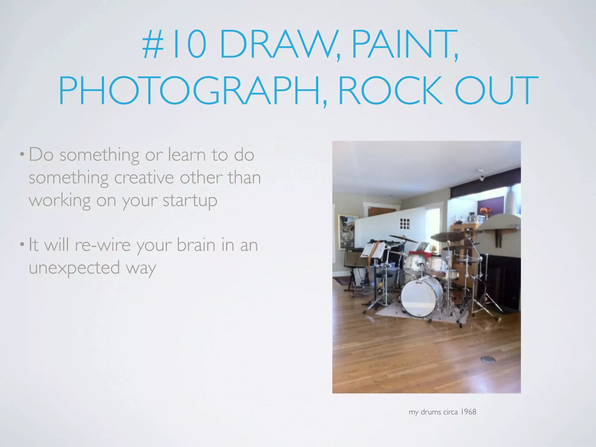 #10 DRAW, PAINT,
       PHOTOGRAPH, ROCK OUT
• Do something or learn to do
  something creative other than
  working on your startup

• Itwill re-wire your brain in an
  unexpected way




                                    my drums circa 1968
 