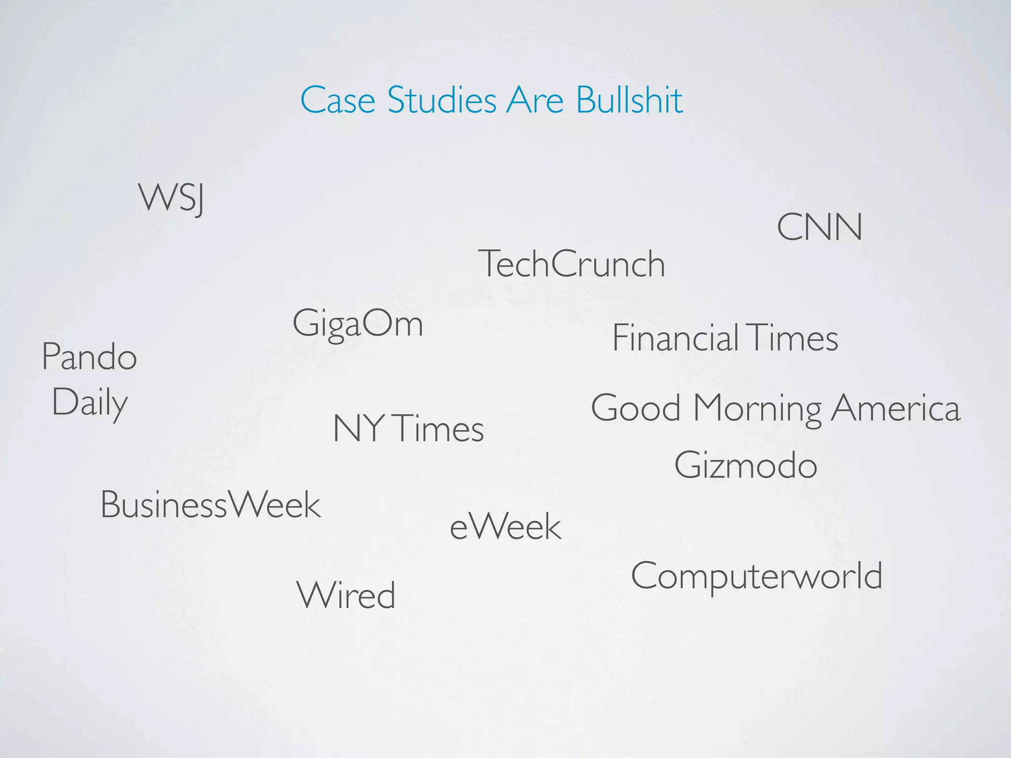 Case Studies Are Bullshit

     WSJ
                                           CNN
                         TechCrunch
             GigaOm              Financial Times
Pando
 Daily                          Good Morning America
                  NY Times
                                    Gizmodo
   BusinessWeek
                        eWeek
                                  Computerworld
             Wired
 