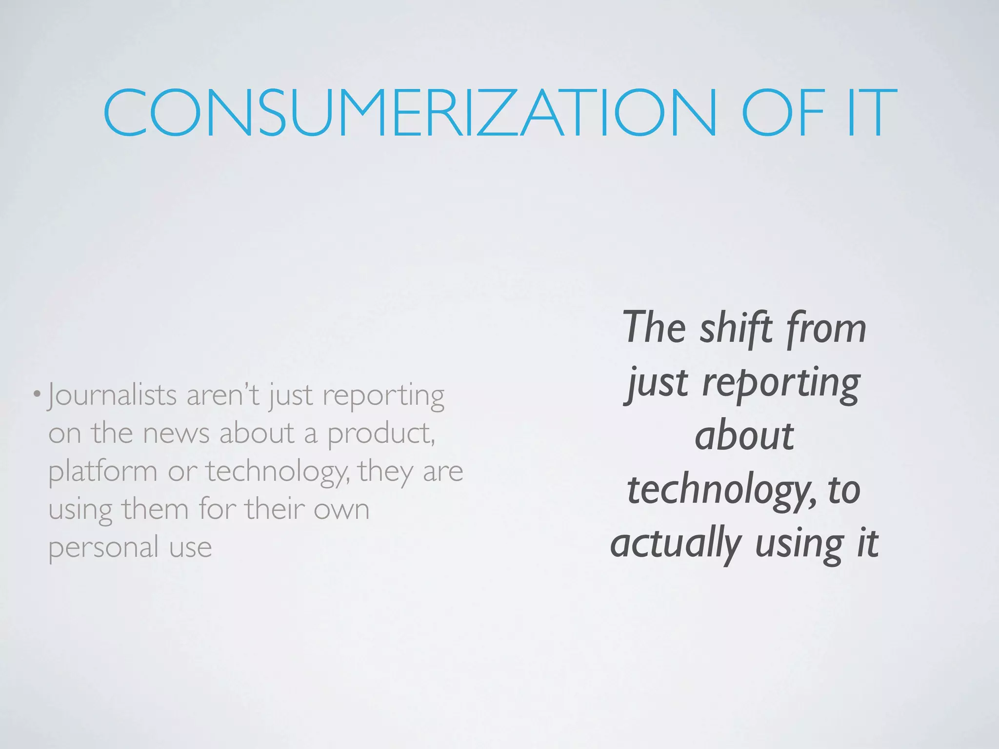 CONSUMERIZATION OF IT


                                    The shift from
• Journalists
           aren’t just reporting     just reporting
 on the news about a product,            about
 platform or technology, they are
 using them for their own            technology, to
 personal use                       actually using it
 