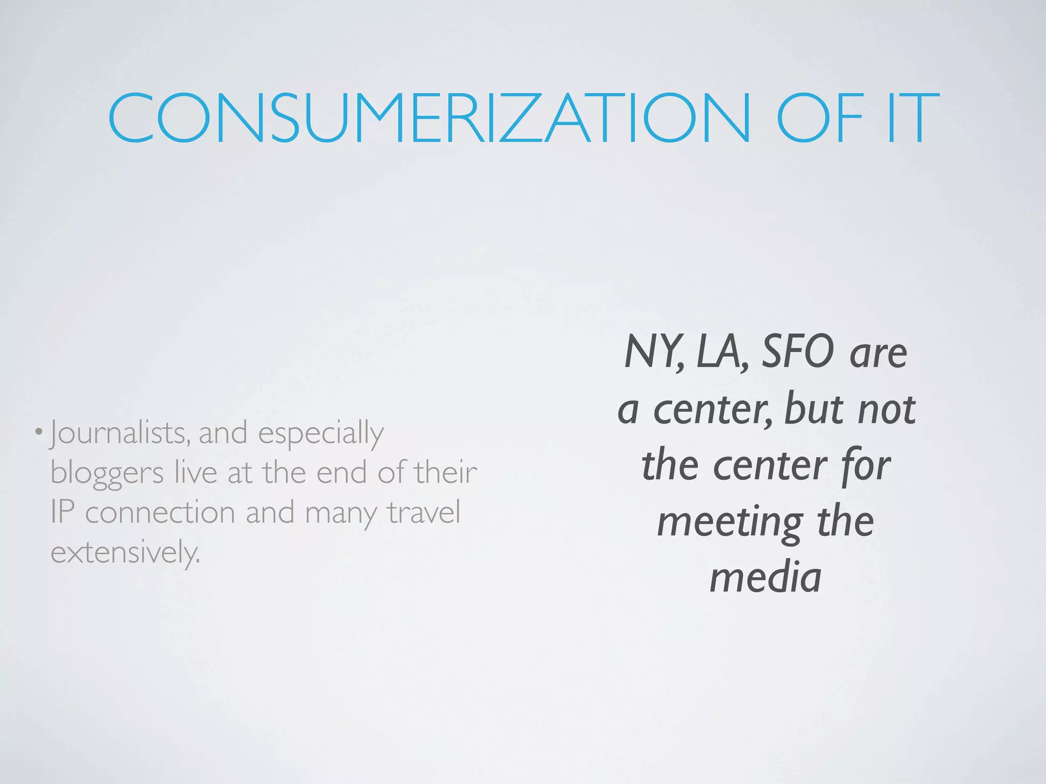 CONSUMERIZATION OF IT


                                     NY, LA, SFO are
• Journalists, andespecially
                                     a center, but not
 bloggers live at the end of their    the center for
 IP connection and many travel         meeting the
 extensively.
                                          media
 