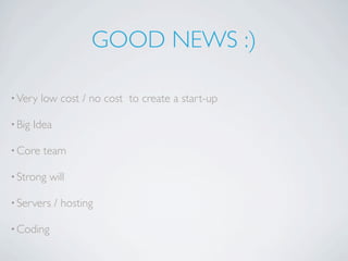 GOOD NEWS :)

• Very   low cost / no cost to create a start-up

• Big   Idea

• Core    team

• Strong   will

• Servers      / hosting

• Coding
 