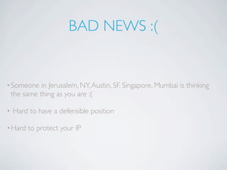 BAD NEWS :(


• Someone     in Jerusalem, NY, Austin, SF, Singapore, Mumbai is thinking
    the same thing as you are :(

•   Hard to have a defensible position

• Hard   to protect your IP
 