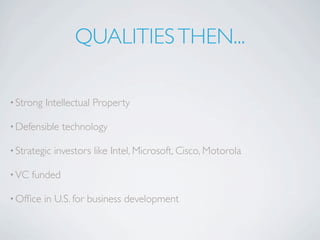 QUALITIES THEN...

• Strong   Intellectual Property

• Defensible    technology

• Strategic   investors like Intel, Microsoft, Cisco, Motorola

• VC   funded

• Ofﬁce    in U.S. for business development
 