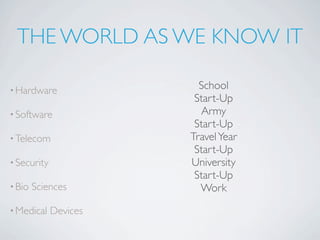 THE WORLD AS WE KNOW IT

• Hardware               School
                        Start-Up
• Software               Army
                        Start-Up
• Telecom              Travel Year
                        Start-Up
• Security             University
                        Start-Up
• Bio   Sciences         Work
• Medical    Devices
 