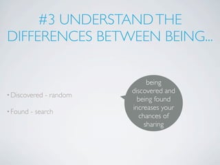 #3 UNDERSTAND THE
DIFFERENCES BETWEEN BEING...

                                being
                          discovered and
• Discovered   - random
                            being found
• Found
                          increases your
          - search
                             chances of
                               sharing
 