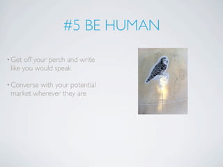 #5 BE HUMAN

• Get  off your perch and write
 like you would speak

• Conversewith your potential
 market wherever they are
 