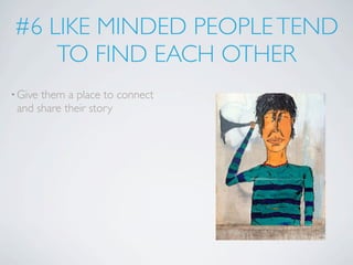 #6 LIKE MINDED PEOPLE TEND
    TO FIND EACH OTHER
• Givethem a place to connect
 and share their story
 
