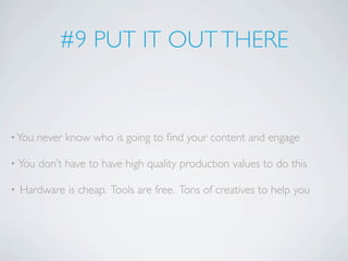 #9 PUT IT OUT THERE


• You   never know who is going to ﬁnd your content and engage

•   You don’t have to have high quality production values to do this

•   Hardware is cheap. Tools are free. Tons of creatives to help you
 