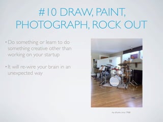 #10 DRAW, PAINT,
       PHOTOGRAPH, ROCK OUT
• Do something or learn to do
  something creative other than
  working on your startup

• Itwill re-wire your brain in an
  unexpected way




                                    my drums circa 1968
 