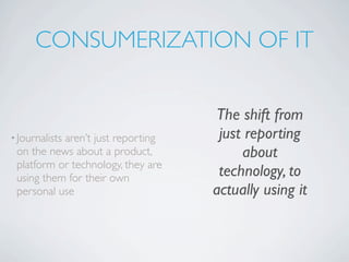 CONSUMERIZATION OF IT


                                    The shift from
• Journalists
           aren’t just reporting     just reporting
 on the news about a product,            about
 platform or technology, they are
 using them for their own            technology, to
 personal use                       actually using it
 