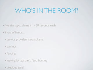 WHO’S IN THE ROOM?

• Five   startups... chime in - 30 seconds each

• Show    of hands....

  • service   providers / consultants

  • startups

  • funding

  • looking   for partners / job hunting

  • previous   exits?
 