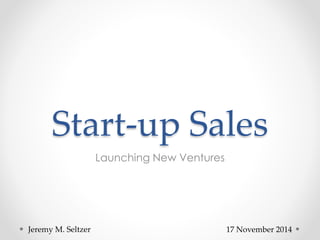 Start-up Sales
Launching New Ventures
17 November 2014Jeremy M. Seltzer
 