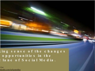 Making sense of the changes  and opportunities in the  fast lane of Social Media. By Kestrel Lee  http://sg.linkedin.com/in/kestrellee 