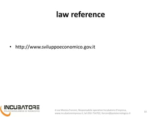 law reference
• http://www.sviluppoeconomico.gov.it
10
Monica Forconi, Chief Operative Officer, www.incubatoreimpresa.it;
forconi@polotecnologico.it; +39 050 754702
 