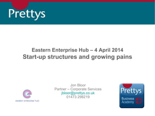 Eastern Enterprise Hub – 4 April 2014
Start-up structures and growing pains
Jon Bloor
Partner – Corporate Services
jbloor@prettys.co.uk
01473 298219
 