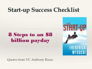 8 Steps to an $8
billion payday
Start-up Success Checklist
Quotes from VC Anthony Rizzo
 