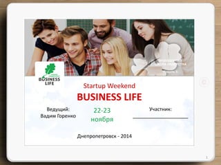 Startup Weekend 
BUSINESS LIFE 
Ведущий: 
Вадим Горенко 
Участник: 
____________________ 
22-23 
ноября 
Днепропетровск - 2014 
1 
МОЛОДЕЖНАЯ 
ШКОЛА ЛИДЕРСТВА 
Модуль 3. 
 