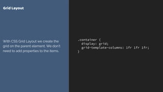 .container {
display: grid;
grid-template-columns: 1fr 1fr 1fr;
}
Grid Layout
With CSS Grid Layout we create the
grid on the parent element. We don’t
need to add properties to the items.
 