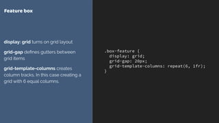 .box-feature {
display: grid;
grid-gap: 20px;
grid-template-columns: repeat(6, 1fr);
}
Feature box
display: grid turns on grid layout
grid-gap deﬁnes gutters between
grid items
grid-template-columns creates
column tracks. In this case creating a
grid with 6 equal columns.
 
