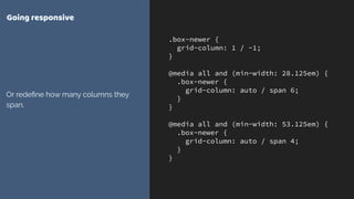 .box-newer {
grid-column: 1 / -1;
}
@media all and (min-width: 28.125em) {
.box-newer {
grid-column: auto / span 6;
}
}
@media all and (min-width: 53.125em) {
.box-newer {
grid-column: auto / span 4;
}
}
Going responsive
Or redeﬁne how many columns they
span.
 