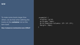 .example2 {
display: grid;
grid-gap: 20px;
grid-template-columns: 2fr 1fr 2fr;
margin: 20px;
}
Grid
To make some tracks larger than
others, we do that when deﬁning the
tracks on the container not on the
item itself.
http://codepen.io/rachelandrew/pen/JWBbJP
 