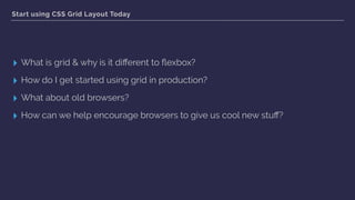 Start using CSS Grid Layout Today
▸ What is grid & why is it diﬀerent to ﬂexbox?
▸ How do I get started using grid in production?
▸ What about old browsers?
▸ How can we help encourage browsers to give us cool new stuﬀ?
 