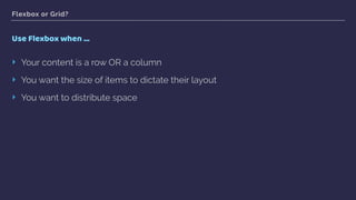 Flexbox or Grid?
Use Flexbox when …
‣ Your content is a row OR a column
‣ You want the size of items to dictate their layout
‣ You want to distribute space
 