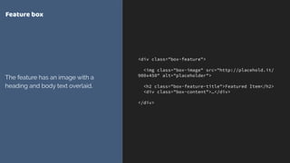 <div class="box-feature">
<img class="box-image" src="http://placehold.it/
900x450" alt="placeholder">
<h2 class="box-feature-title">Featured Item</h2>
<div class="box-content">…</div>
</div>
Feature box
The feature has an image with a
heading and body text overlaid.
 