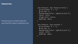 .box-feature .box-feature-title {
grid-column: 3 / -1;
grid-row: 1;
background-color: rgba(0,0,0,0.7);
color: #fff;
align-self: start;
padding: 20px;
}
.box-feature .box-content {
grid-column: 2 / -1;
grid-row: 2;
background-color: rgba(0,0,0,0.7);
color: #fff;
padding: 20px;
}
Feature box
Positioning the content inside the
area that the image is stretched over.
 