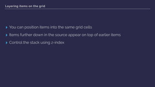 Layering items on the grid
▸ You can position items into the same grid cells
▸ Items further down in the source appear on top of earlier items
▸ Control the stack using z-index
 