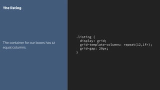 .listing {
display: grid;
grid-template-columns: repeat(12,1fr);
grid-gap: 20px;
}
The listing
The container for our boxes has 12
equal columns.
 