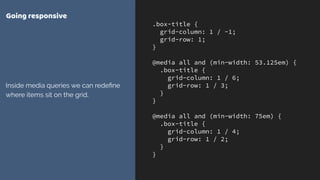 .box-title {
grid-column: 1 / -1;
grid-row: 1;
}
@media all and (min-width: 53.125em) {
.box-title {
grid-column: 1 / 6;
grid-row: 1 / 3;
}
}
@media all and (min-width: 75em) {
.box-title {
grid-column: 1 / 4;
grid-row: 1 / 2;
}
}
Going responsive
Inside media queries we can redeﬁne
where items sit on the grid.
 